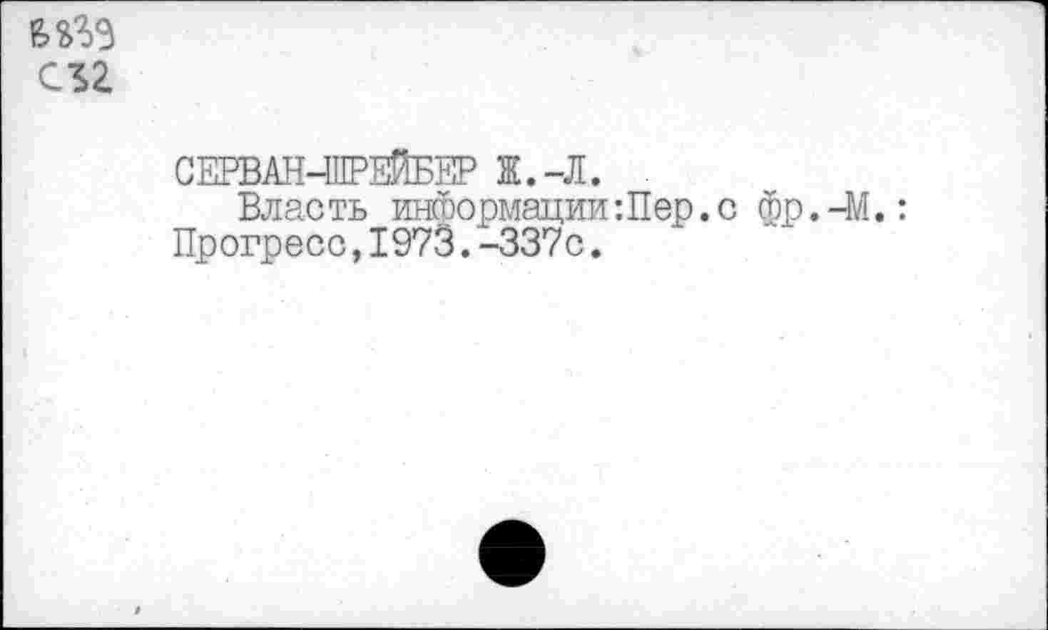 ﻿съг
СЕРВАН-ШРЕЙБЕР Ж.-Л.
Власть информации:Пер.с Фр.-М.: Прогресс,1973.-337с.